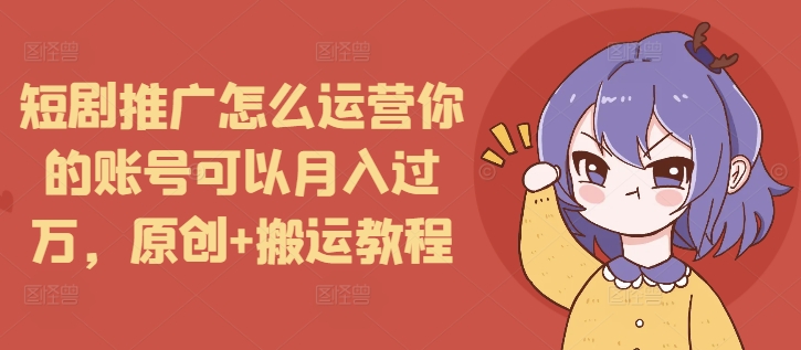 短剧推广怎么运营你的账号可以月入过万，原创+搬运教程_生财有道创业网-生财有道