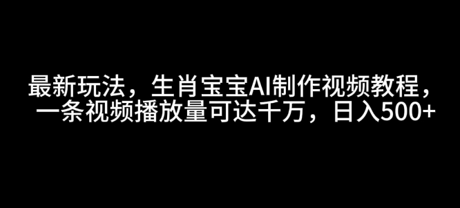 最新玩法，生肖宝宝AI制作视频教程，一条视频播放量可达千万，日入5张【揭秘】_生财有道创业网-生财有道