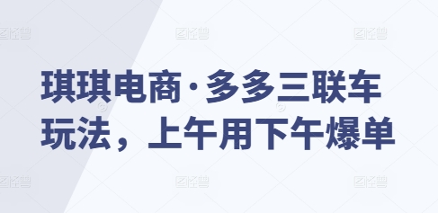 琪琪电商·多多三联车玩法，上午用下午爆单_生财有道创业网-生财有道