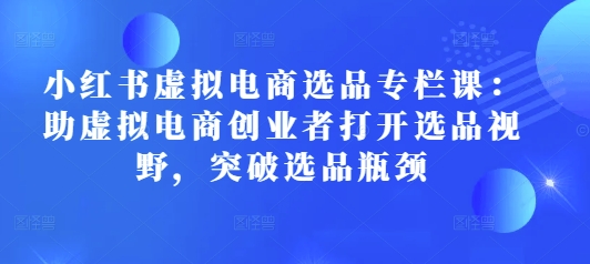 小红书虚拟电商选品专栏课：助虚拟电商创业者打开选品视野，突破选品瓶颈_生财有道创业网-生财有道