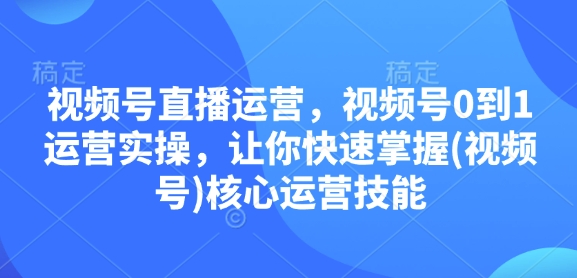 视频号直播运营，视频号0到1运营实操，让你快速掌握(视频号)核心运营技能——生财有道创业项目网-生财有道