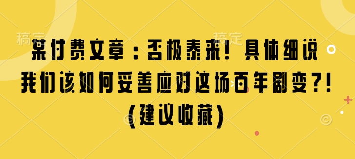 某付费文章：否极泰来! 具体细说 我们该如何妥善应对这场百年剧变!(建议收藏)——生财有道创业项目网-生财有道