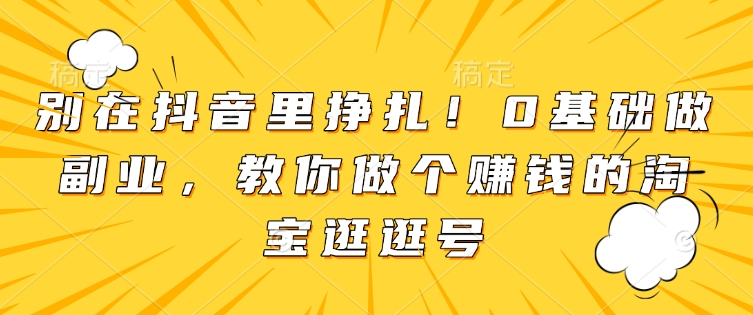 别在抖音里挣扎！0基础做副业，教你做个赚钱的淘宝逛逛号——生财有道创业项目网-生财有道