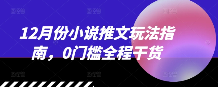 12月份小说推文玩法指南，0门槛全程干货_生财有道创业网-生财有道