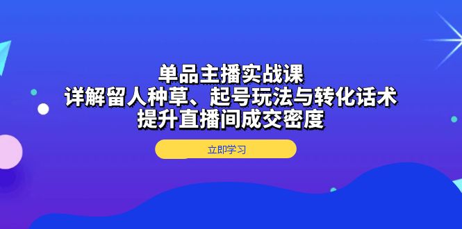 （13546期）单品主播实战课：详解留人种草、起号玩法与转化话术，提升直播间成交密度_生财有道创业项目网-生财有道