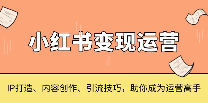 （13609期）小红书变现运营，IP打造、内容创作、引流技巧，助你成为运营高手_生财有道创业项目网-生财有道