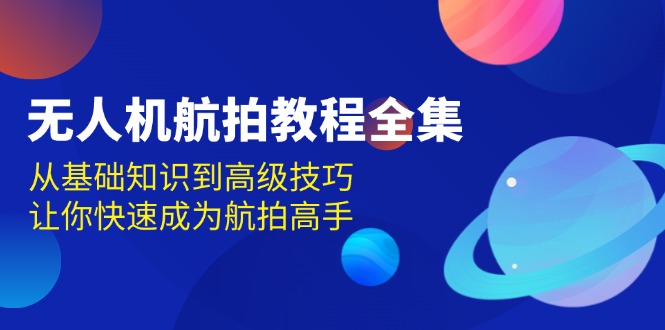 （13596期）无人机-航拍教程全集，从基础知识到高级技巧，让你快速成为航拍高手_生财有道创业项目网-生财有道