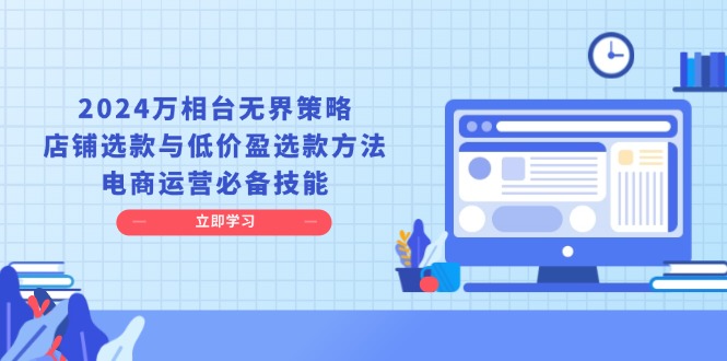 （13633期）2024万相台无界策略，店铺选款与低价盈选款方法，电商运营必备技能_生财有道创业项目网-生财有道