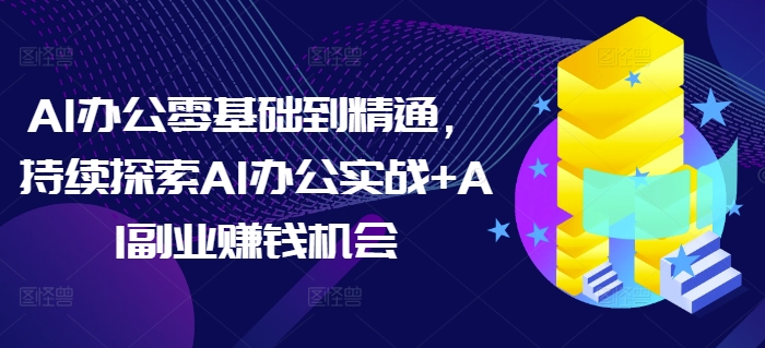 AI办公零基础到精通，持续探索AI办公实战+AI副业赚钱机会_生财有道创业网-生财有道