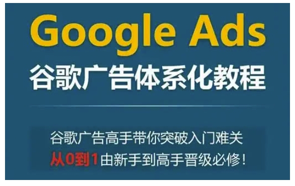 Google Ads谷歌广告体系化教程，谷歌广告高手带你突破入门难关，从0到1由新手到高手晋级必修_生财有道创业网-生财有道