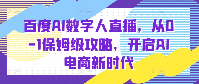 百度AI数字人直播带货，从0-1保姆级攻略，开启AI电商新时代_生财有道创业网-生财有道