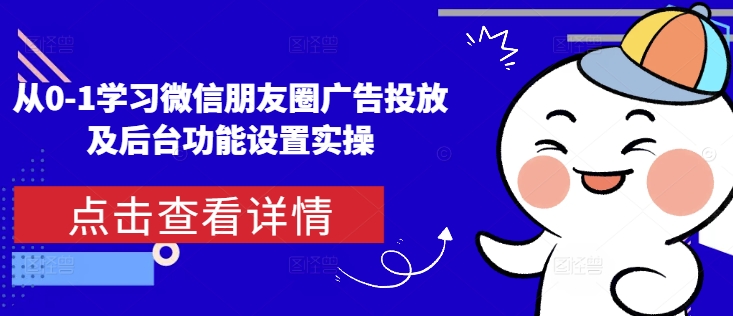 从0-1学习微信朋友圈广告投放及后台功能设置实操_生财有道创业网-生财有道