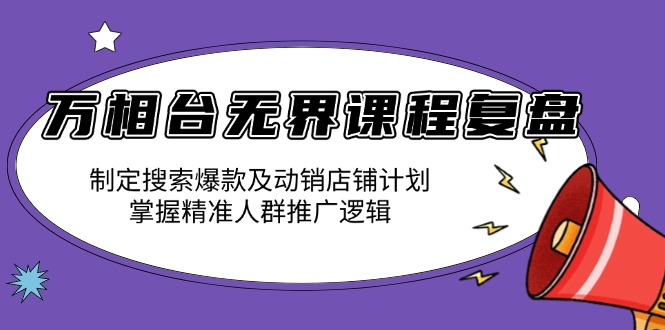 （13859期）万相台无界课程复盘：制定搜索爆款及动销店铺计划，掌握精准人群推广逻辑_生财有道创业项目网-生财有道