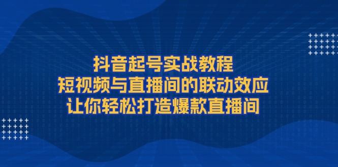 （13874期）抖音起号实战教程，短视频与直播间的联动效应，让你轻松打造爆款直播间_生财有道创业项目网-生财有道