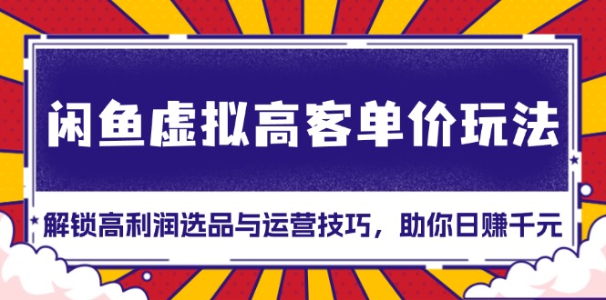 （13661期）闲鱼虚拟高客单价玩法：解锁高利润选品与运营技巧，助你日赚千元！_生财有道创业项目网-生财有道