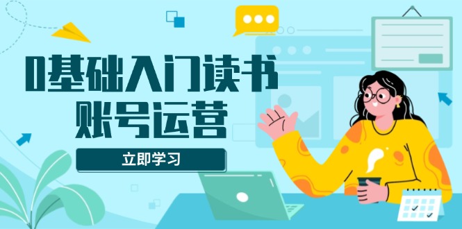 （13832期）0基础入门读书账号运营，系统课程助你解决素材、流量、变现等难题_生财有道创业项目网-生财有道