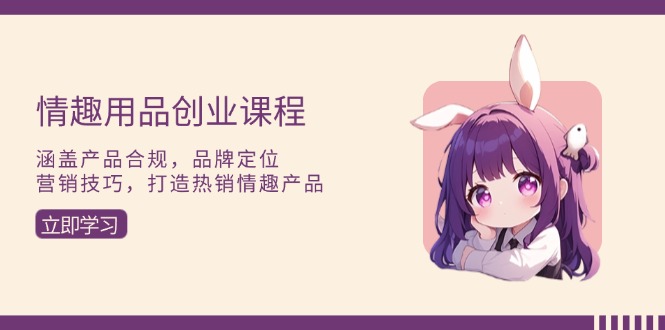 （13682期）情趣用品创业课程：涵盖产品合规，品牌定位，营销技巧，打造热销情趣产品_生财有道创业项目网-生财有道