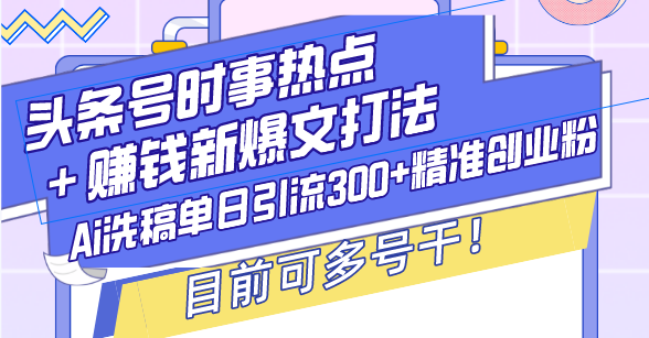 （13782期）头条号时事热点＋赚钱新爆文打法，Ai洗稿单日引流300+精准创业粉，目前…_生财有道创业项目网-生财有道