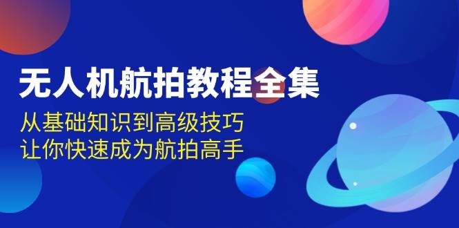 无人机航拍教程全集，从基础知识到高级技巧，让你快速成为航拍高手_生财有道创业网-生财有道