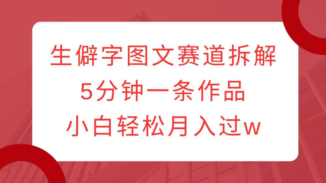 生僻字图文赛道拆解，5分钟一条作品，小白轻松月入过w_生财有道创业网-生财有道