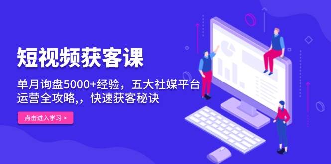 短视频获客课，单月询盘5000+经验，五大社媒平台运营全攻略,，快速获客秘诀_生财有道创业网-生财有道