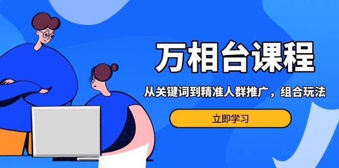 万相台课程：从关键词到精准人群推广，组合玩法高效应对多场景电商营销_生财有道创业网-生财有道