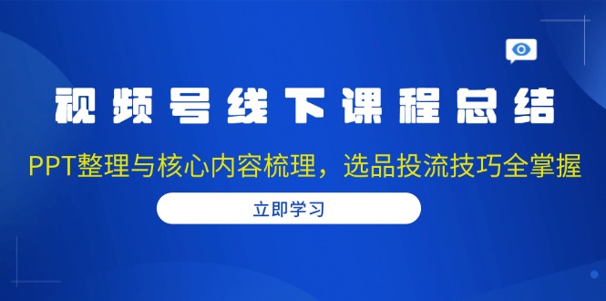 （13743期）视频号线下课程总结：PPT整理与核心内容梳理，选品投流技巧全掌握_生财有道创业项目网-生财有道