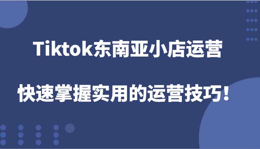 Tiktok东南亚小店运营，快速掌握实用的运营技巧！_生财有道创业网-生财有道