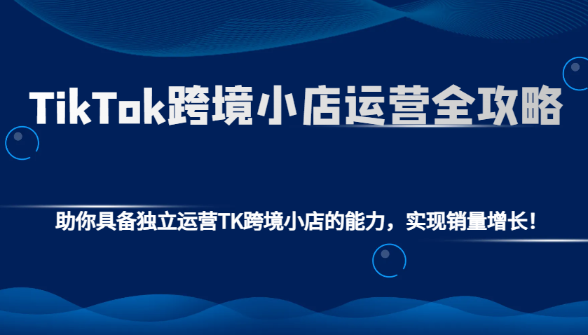 TikTok跨境小店运营全攻略：助你具备独立运营TK跨境小店的能力，实现销量增长！_生财有道创业网-生财有道