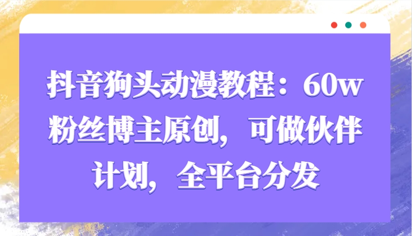 抖音狗头动漫教程：60w粉丝博主原创，可做伙伴计划，全平台分发_生财有道创业网-生财有道