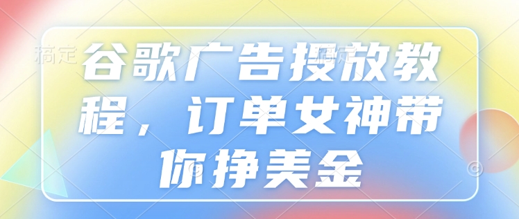 谷歌广告投放教程，订单女神带你挣美金——生财有道创业项目网-生财有道