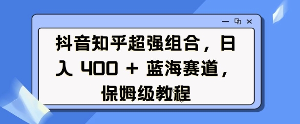 抖音知乎超强组合，日入4张， 蓝海赛道，保姆级教程——生财有道创业项目网-生财有道