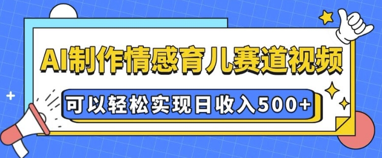 AI 制作情感育儿赛道视频，可以轻松实现日收入5张【揭秘】——生财有道创业项目网-生财有道