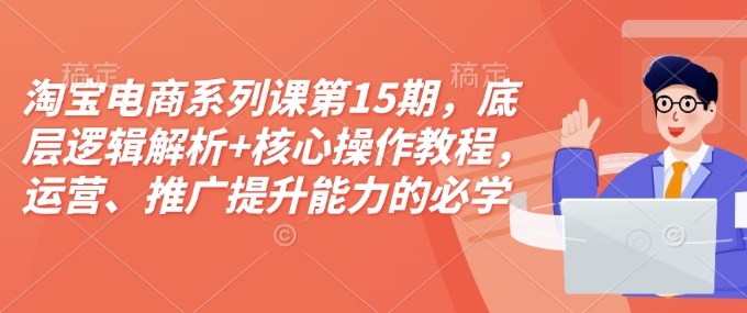 淘宝电商系列课第15期，底层逻辑解析+核心操作教程，运营、推广提升能力的必学课程+配套资料——生财有道创业项目网-生财有道