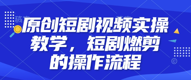 原创短剧视频实操教学，短剧燃剪的操作流程——生财有道创业项目网-生财有道