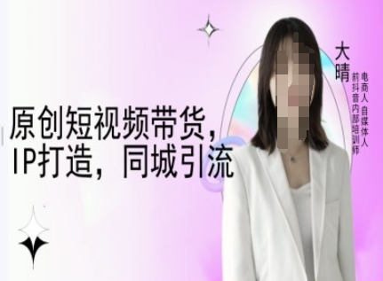 原创短视频带货，IP打造，同城引流-大晴自媒体教程——生财有道创业项目网-生财有道