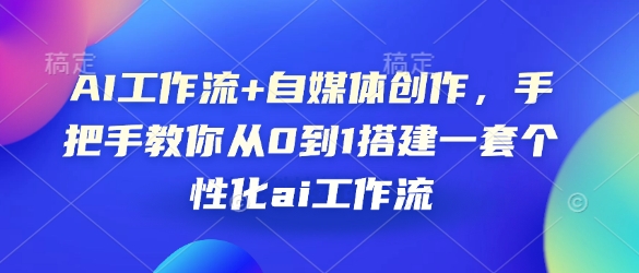 AI工作流+自媒体创作，手把手教你从0到1搭建一套个性化ai工作流——生财有道创业项目网-生财有道