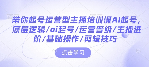 带你起号运营型主播培训课AI起号，底层逻辑/ai起号/运营晋级/主播进阶/基础操作/剪辑技巧——生财有道创业项目网-生财有道