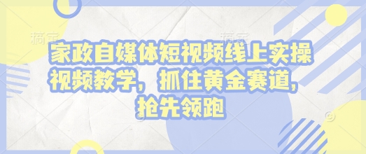 家政自媒体短视频线上实操视频教学，抓住黄金赛道，抢先领跑!——生财有道创业项目网-生财有道