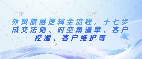 外贸底层逻辑全流程，十七步成交法则、时空角逼单、客户挖潜、客户维护等——生财有道创业项目网-生财有道