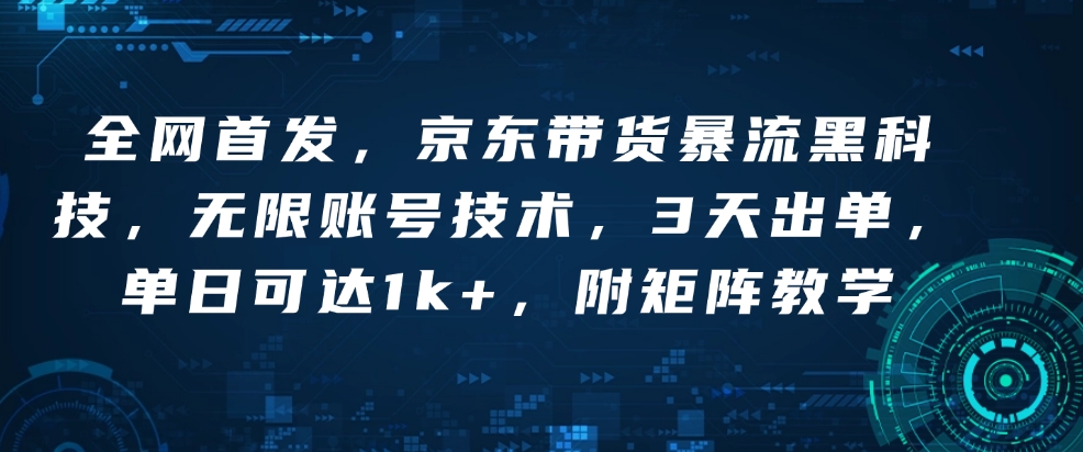 全网首发，京东带货暴流黑科技，无限账号技术，3天出单，单日可达1k+，附矩阵教学【揭秘】——生财有道创业项目网-生财有道