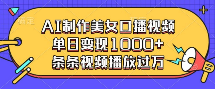 AI制作美女口播视频，单日变现多张，条条视频播放过万——生财有道创业项目网-生财有道