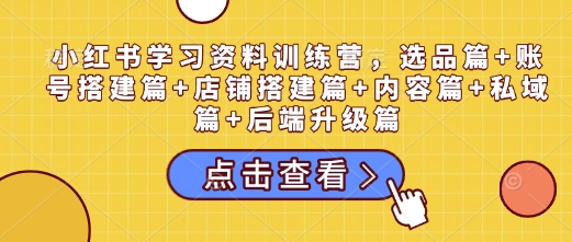 小红书学习资料训练营，选品篇+账号搭建篇+店铺搭建篇+内容篇+私域篇+后端升级篇——生财有道创业项目网-生财有道