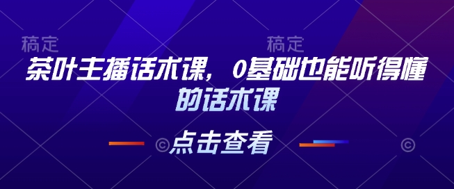 茶叶主播话术课，0基础也能听得懂的话术课——生财有道创业项目网-生财有道