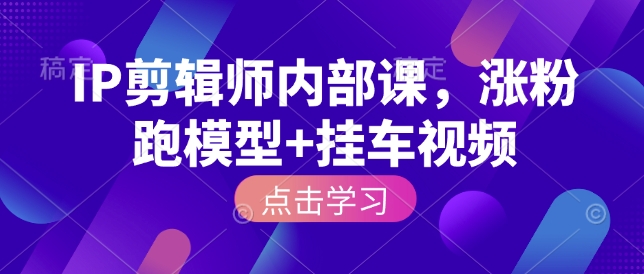 IP剪辑师内部课，涨粉跑模型+挂车视频——生财有道创业项目网-生财有道