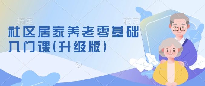 社区居家养老零基础入门课(升级版)了解新手做养老的可行模式，掌握养老项目的筹备方法——生财有道创业项目网-生财有道