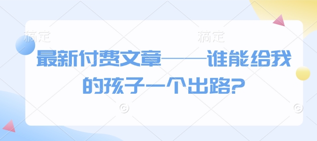 最新付费文章——谁能给我的孩子一个出路?——生财有道创业项目网-生财有道