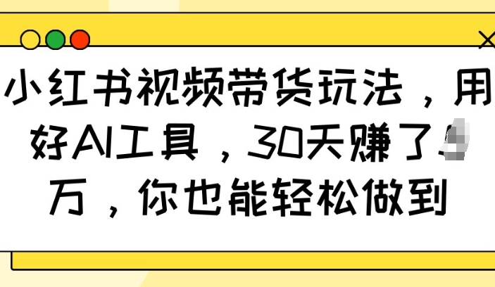 小红书视频带货玩法，用好AI工具，30天收益过W，你也能轻松做到——生财有道创业项目网-生财有道