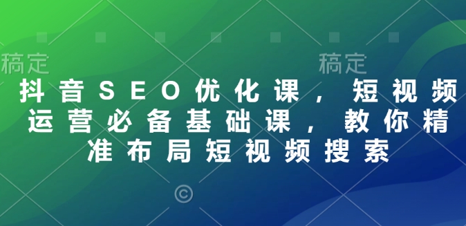 抖音SEO优化课，短视频运营必备基础课，教你精准布局短视频搜索——生财有道创业项目网-生财有道