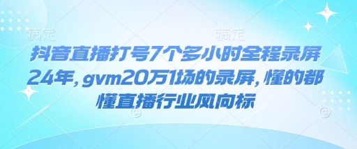 抖音直播打号7个多小时全程录屏24年，gvm20万1场的录屏，懂的都懂直播行业风向标——生财有道创业项目网-生财有道